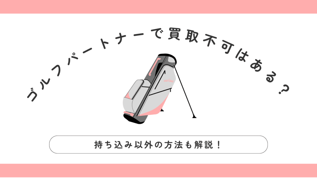 ゴルフパートナーで買取不可はある？持ち込み以外の方法も解説！