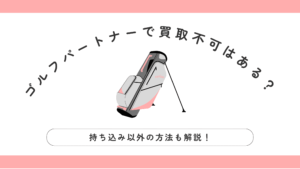 ゴルフパートナーで買取不可はある？持ち込み以外の方法も解説！