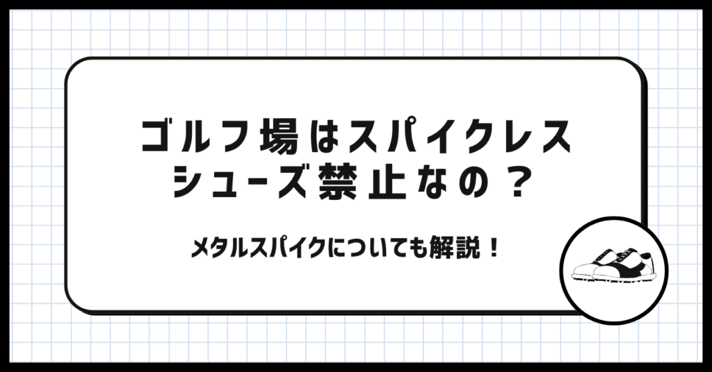 ゴルフ場はスパイクレスシューズ禁止なの？メタルスパイクについても解説！