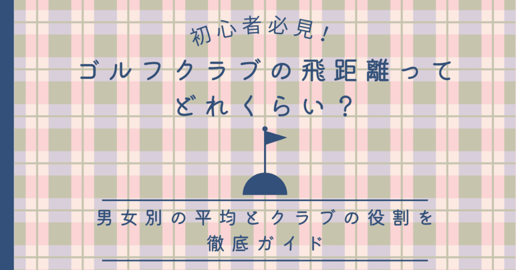 ゴルフクラブの飛距離ってどれくらい？男女別の平均とクラブの役割を徹底ガイド