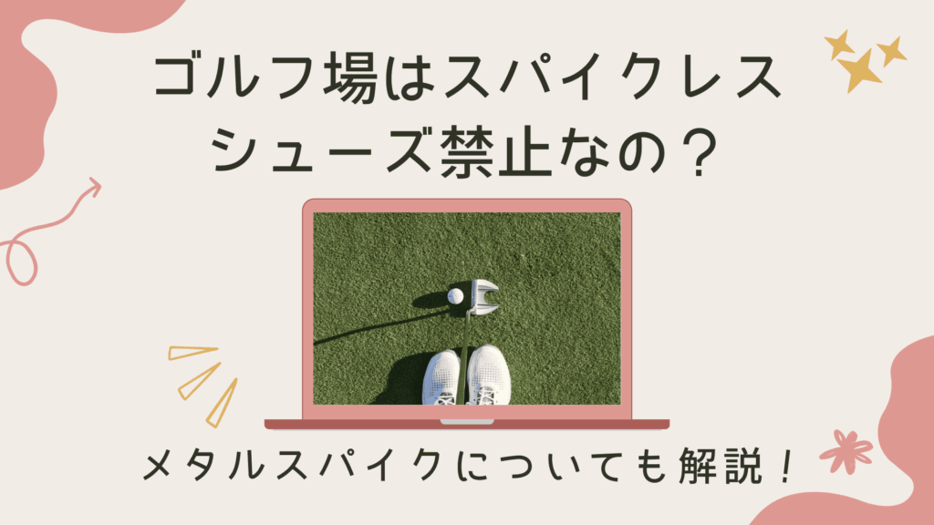 ゴルフ場はスパイクレスシューズ禁止なの？メタルスパイクについても解説！