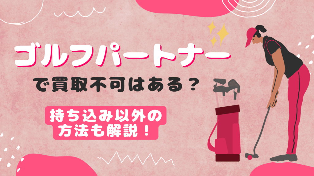 ゴルフパートナーで買取不可はある？持ち込み以外の方法も解説！