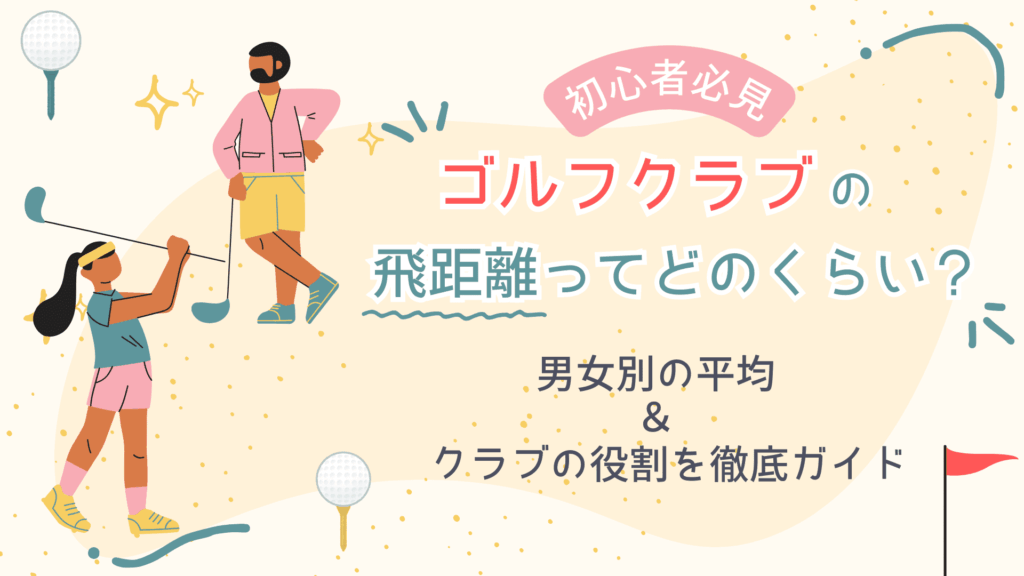 ゴルフクラブの飛距離ってどれくらい？男女別の平均とクラブの役割を徹底ガイド